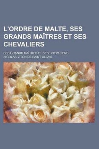 Cover of L'Ordre de Malte, Ses Grands Maitres Et Ses Chevaliers; Ses Grands Maitres Et Ses Chevaliers