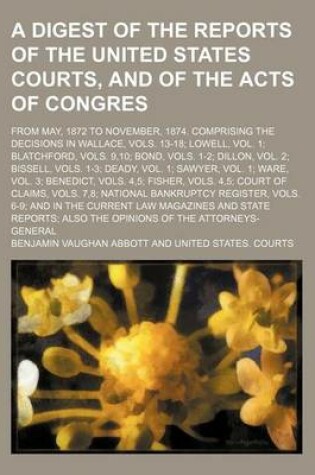 Cover of A Digest of the Reports of the United States Courts, and of the Acts of Congres; From May, 1872 to November, 1874. Comprising the Decisions in Wallace, Vols. 13-18; Lowell, Vol. 1; Blatchford, Vols. 9,10; Bond, Vols. 1-2; Dillon, Vol. 2; Bissell, Vols. 1-3;