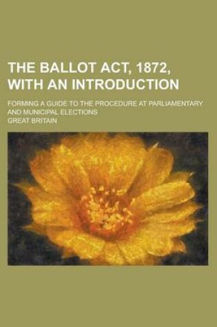 Cover of The Ballot ACT, 1872, with an Introduction; Forming a Guide to the Procedure at Parliamentary and Municipal Elections