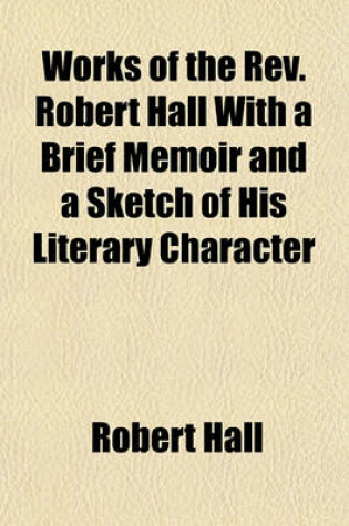 Cover of Works of the REV. Robert Hall with a Brief Memoir and a Sketch of His Literary Character