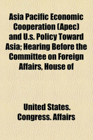 Cover of Asia Pacific Economic Cooperation (Apec) and U.S. Policy Toward Asia; Hearing Before the Committee on Foreign Affairs, House of