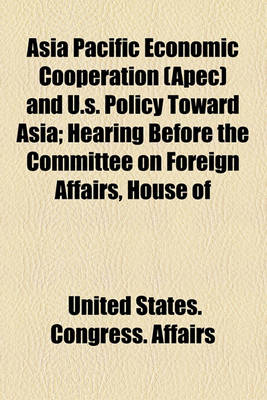 Book cover for Asia Pacific Economic Cooperation (Apec) and U.S. Policy Toward Asia; Hearing Before the Committee on Foreign Affairs, House of