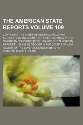 Cover of The American State Reports; Containing the Cases of General Value and Authority Subsequent to Those Contained in the "American Decisions" [1760-1869] and the "American Reports" [1869-1887] Decided in the Courts of Last Resort Volume 109