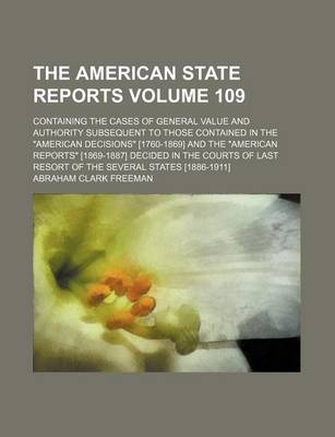 Book cover for The American State Reports; Containing the Cases of General Value and Authority Subsequent to Those Contained in the "American Decisions" [1760-1869] and the "American Reports" [1869-1887] Decided in the Courts of Last Resort Volume 109