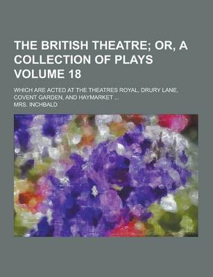 Book cover for The British Theatre; Which Are Acted at the Theatres Royal, Drury Lane, Covent Garden, and Haymarket ... Volume 18