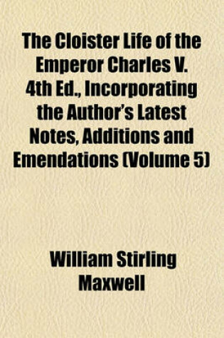 Cover of The Cloister Life of the Emperor Charles V. 4th Ed., Incorporating the Author's Latest Notes, Additions and Emendations (Volume 5)