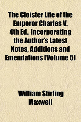 Book cover for The Cloister Life of the Emperor Charles V. 4th Ed., Incorporating the Author's Latest Notes, Additions and Emendations (Volume 5)