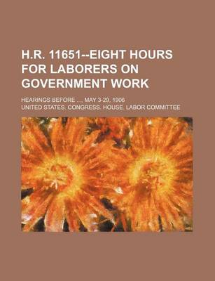 Book cover for H.R. 11651--Eight Hours for Laborers on Government Work; Hearings Before, May 3-29, 1906