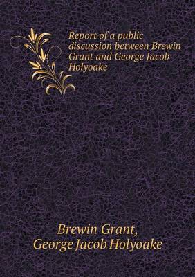 Book cover for Report of a public discussion between Brewin Grant and George Jacob Holyoake