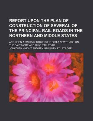 Book cover for Report Upon the Plan of Construction of Several of the Principal Rail Roads in the Northern and Middle States; And Upon a Railway Structure for a New Track on the Baltimore and Ohio Rail Road