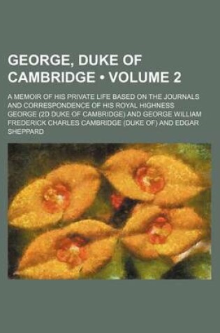 Cover of George, Duke of Cambridge (Volume 2); A Memoir of His Private Life Based on the Journals and Correspondence of His Royal Highness