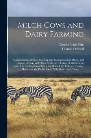 Cover of Milch Cows and Dairy Farming; Comprising the Breeds, Breeding, and Management, in Health and Disease, of Dairy and Other Stock; the Selection of Milch Cows, With a Full Explanation of Guenon's Method; the Culture of Forage Plants, and the Production Of...