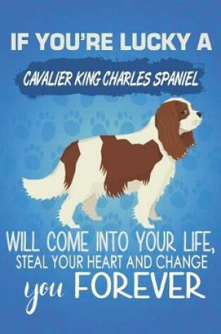 Cover of If You're Lucky A Cavalier King Charles Spaniel Will Come Into Your Life, Steal Your Heart And Change You Forever