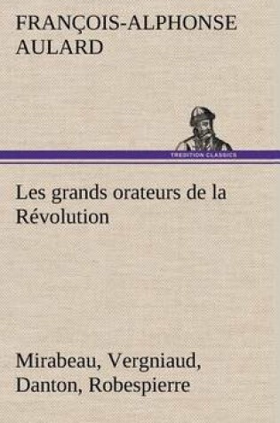 Cover of Les grands orateurs de la Révolution Mirabeau, Vergniaud, Danton, Robespierre