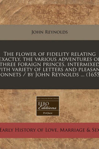 Cover of The Flower of Fidelity Relating Exactly, the Various Adventures of Three Foraign Princes, Intermixed with Variety of Letters and Pleasant Sonnets / By John Reynolds ... (1655)