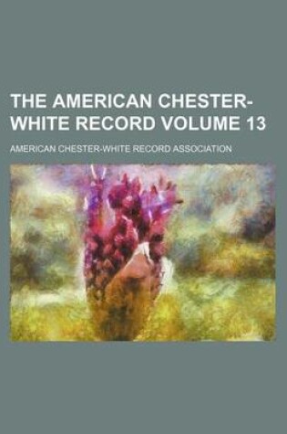 Cover of The American Chester-White Record Volume 13