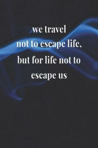 Cover of We Travel Not To Escape Life, But For Life Not To Escape Us