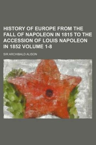 Cover of History of Europe from the Fall of Napoleon in 1815 to the Accession of Louis Napoleon in 1852 Volume 1-8