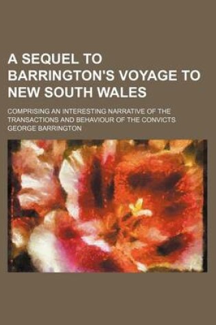 Cover of A Sequel to Barrington's Voyage to New South Wales; Comprising an Interesting Narrative of the Transactions and Behaviour of the Convicts