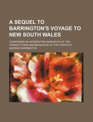 Book cover for A Sequel to Barrington's Voyage to New South Wales; Comprising an Interesting Narrative of the Transactions and Behaviour of the Convicts