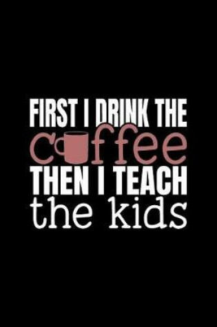 Cover of First I Drink The Coffee Then I Teach The Kids