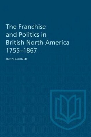 Cover of The Franchise and Politics in British North America 1755-1867