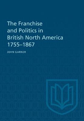 Cover of The Franchise and Politics in British North America 1755-1867