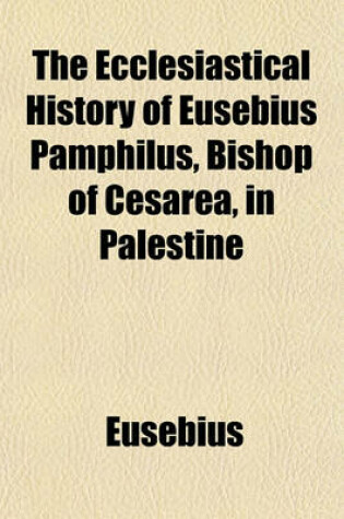 Cover of The Ecclesiastical History of Eusebius Pamphilus, Bishop of Cesarea, in Palestine; In Ten Books