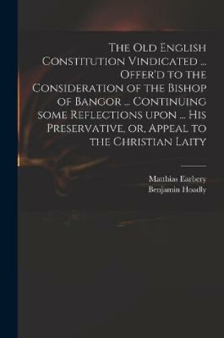 Cover of The Old English Constitution Vindicated ... Offer'd to the Consideration of the Bishop of Bangor ... Continuing Some Reflections Upon ... His Preservative, or, Appeal to the Christian Laity