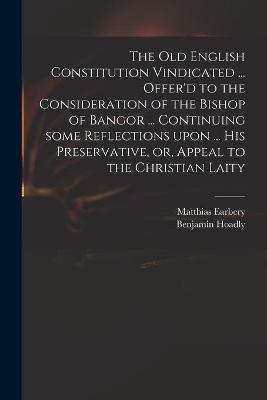 Book cover for The Old English Constitution Vindicated ... Offer'd to the Consideration of the Bishop of Bangor ... Continuing Some Reflections Upon ... His Preservative, or, Appeal to the Christian Laity