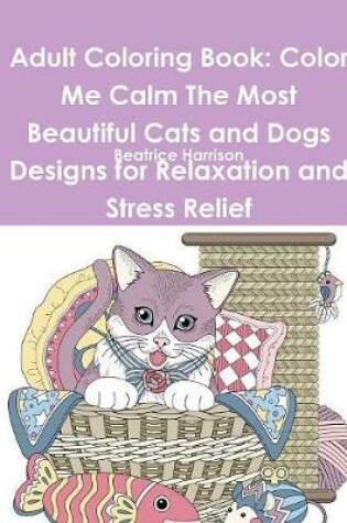 Cover of Adult Coloring Book: Color Me Calm The Most Beautiful Cats and Dogs Designs for Relaxation and Stress Relief