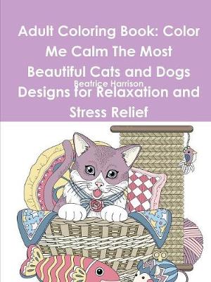 Book cover for Adult Coloring Book: Color Me Calm The Most Beautiful Cats and Dogs Designs for Relaxation and Stress Relief