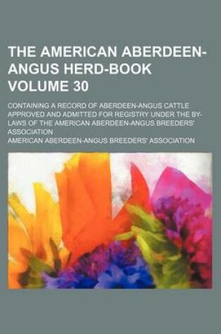 Cover of The American Aberdeen-Angus Herd-Book Volume 30; Containing a Record of Aberdeen-Angus Cattle Approved and Admitted for Registry Under the By-Laws of the American Aberdeen-Angus Breeders' Association