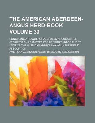 Book cover for The American Aberdeen-Angus Herd-Book Volume 30; Containing a Record of Aberdeen-Angus Cattle Approved and Admitted for Registry Under the By-Laws of the American Aberdeen-Angus Breeders' Association