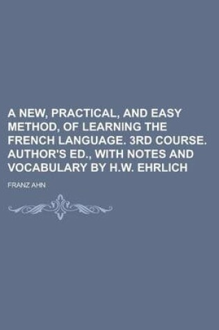 Cover of A New, Practical, and Easy Method, of Learning the French Language. 3rd Course. Author's Ed., with Notes and Vocabulary by H.W. Ehrlich