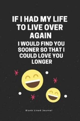 Cover of F I Had My Life to Live Over Again, I Would Find You Sooner So That I Could Love You Longer Blank Lined Journal