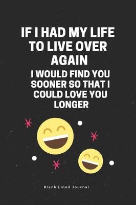 Book cover for F I Had My Life to Live Over Again, I Would Find You Sooner So That I Could Love You Longer Blank Lined Journal