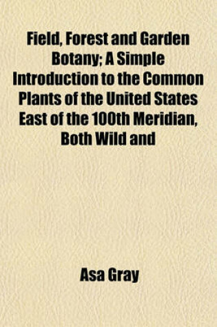 Cover of Field, Forest and Garden Botany; A Simple Introduction to the Common Plants of the United States East of the 100th Meridian, Both Wild and