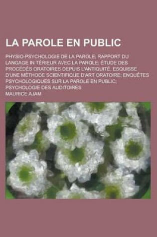 Cover of La Parole En Public; Physio-Psychologie de La Parole; Rapport Du Langage in Terieur Avec La Parole; Etude Des Procedes Oratoires Depuis L'Antiquite.