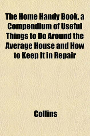 Cover of The Home Handy Book, a Compendium of Useful Things to Do Around the Average House and How to Keep It in Repair