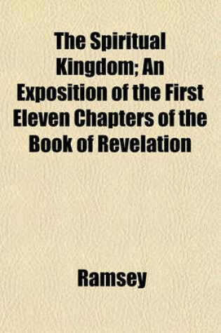 Cover of The Spiritual Kingdom; An Exposition of the First Eleven Chapters of the Book of Revelation