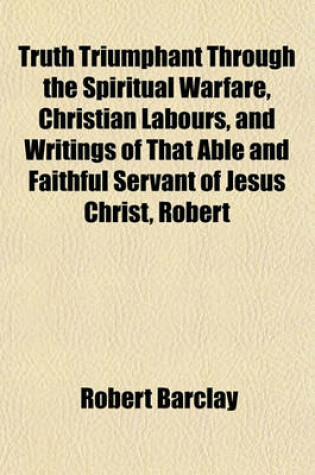 Cover of Truth Triumphant Through the Spiritual Warfare, Christian Labours, and Writings of That Able and Faithful Servant of Jesus Christ, Robert