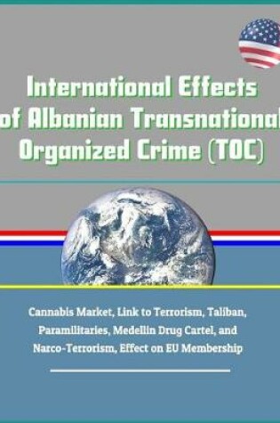 Cover of International Effects of Albanian Transnational Organized Crime (Toc) - Cannabis Market, Link to Terrorism, Taliban, Paramilitaries, Medellin Drug Cartel, and Narco-Terrorism, Effect on Eu Membership