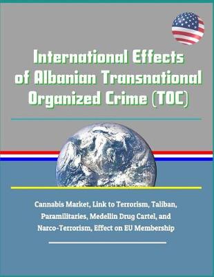 Book cover for International Effects of Albanian Transnational Organized Crime (Toc) - Cannabis Market, Link to Terrorism, Taliban, Paramilitaries, Medellin Drug Cartel, and Narco-Terrorism, Effect on Eu Membership