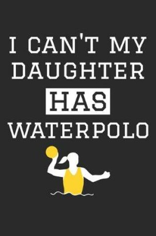 Cover of I Can't My Daughter Has Waterpolo - Waterpolo Training Journal - Waterpolo Notebook - Gift for Waterpolo Dad and Mom