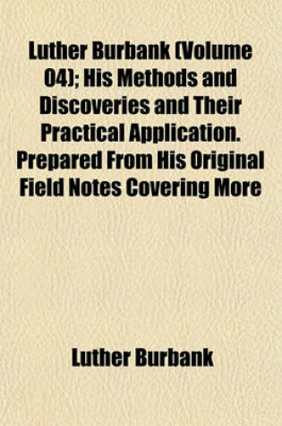 Cover of Luther Burbank (Volume 04); His Methods and Discoveries and Their Practical Application. Prepared from His Original Field Notes Covering More