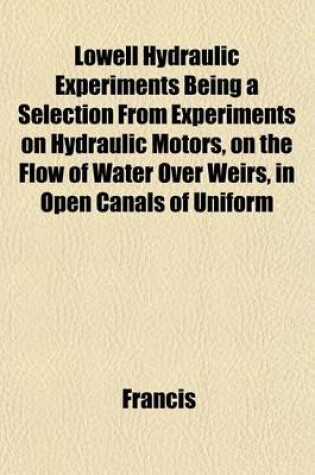 Cover of Lowell Hydraulic Experiments Being a Selection from Experiments on Hydraulic Motors, on the Flow of Water Over Weirs, in Open Canals of Uniform
