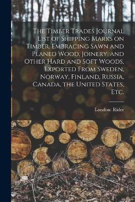 Cover of The Timber Trades Journal List of Shipping Marks on Timber, Embracing Sawn and Planed Wood, Joinery, and Other Hard and Soft Woods, Exported From Sweden, Norway, Finland, Russia, Canada, the United States, Etc.