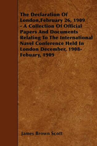 Cover of The Declaration Of London,February 26, 1909 - A Collection Of Official Papers And Documents Relating To The International Navel Conference Held In London December, 1908- Febuary, 1909