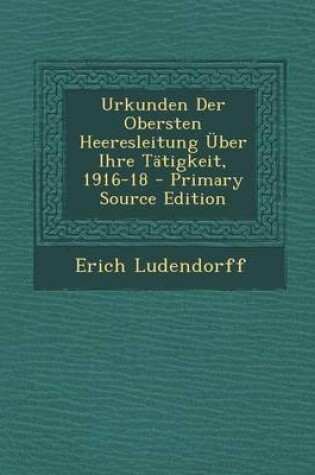 Cover of Urkunden Der Obersten Heeresleitung Uber Ihre Tatigkeit, 1916-18 - Primary Source Edition